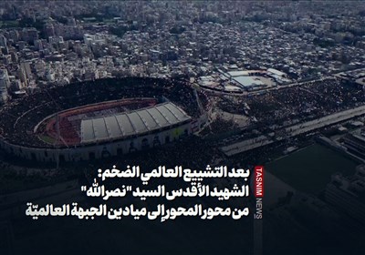 بعد التشییع العالمی الضخم: الشهید الأقدس السید "نصرالله" من محور المحور إلى میادین الجبهة العالمیّة